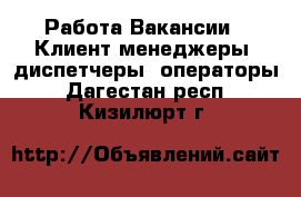 Работа Вакансии - Клиент-менеджеры, диспетчеры, операторы. Дагестан респ.,Кизилюрт г.